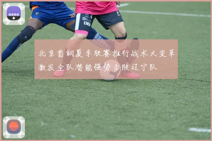 北京首钢夏季联赛推行战术大变革激发全队潜能强势击败辽宁队