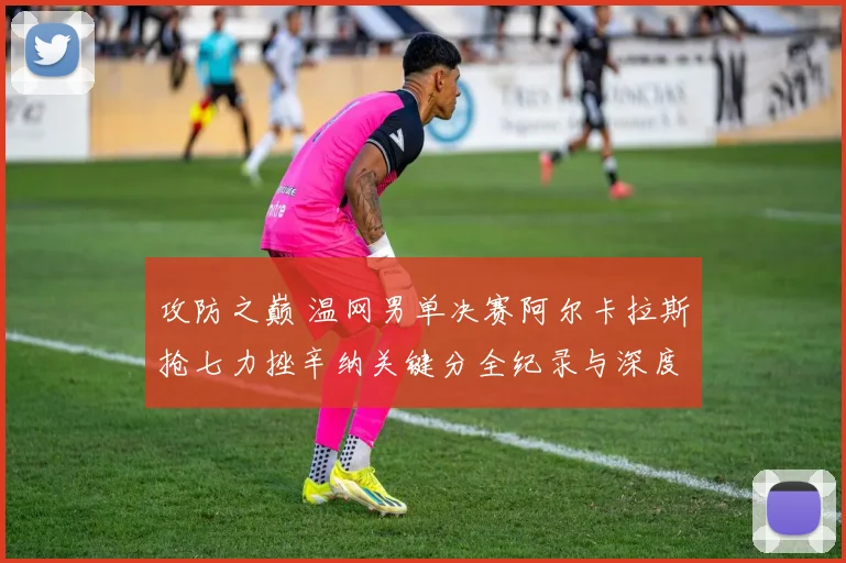 攻防之巅 温网男单决赛阿尔卡拉斯抢七力挫辛纳关键分全纪录与深度解析