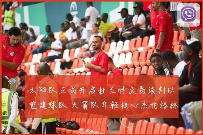太阳队正式开启杜兰特交易谈判以重建球队 火箭队年轻核心杰伦格林成为主要目标