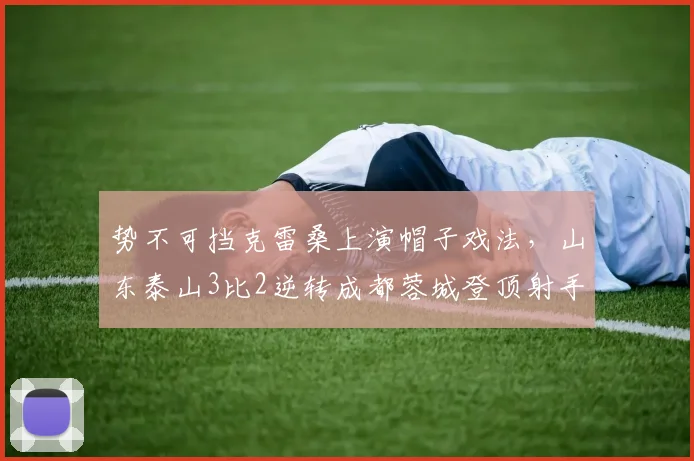 势不可挡克雷桑上演帽子戏法，山东泰山3比2逆转成都蓉城登顶射手榜