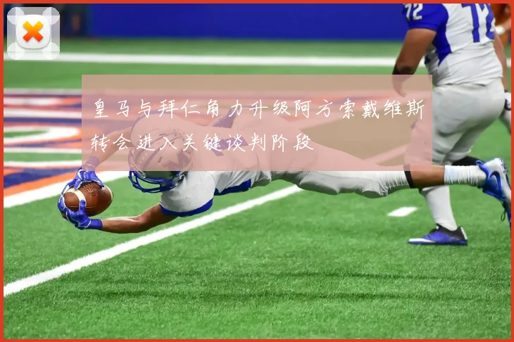 皇马与拜仁角力升级阿方索戴维斯转会进入关键谈判阶段