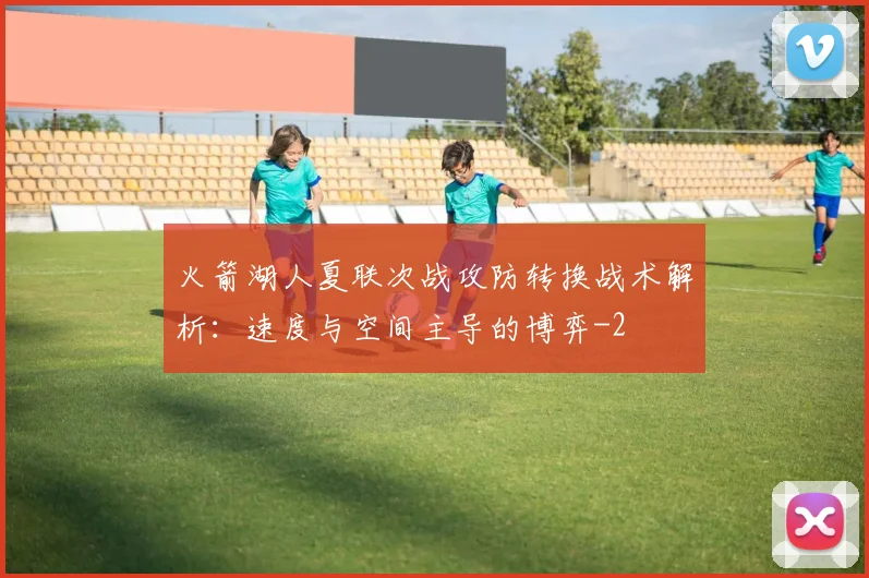 火箭湖人夏联次战攻防转换战术解析：速度与空间主导的博弈