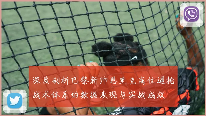 深度剖析巴黎新帅恩里克高位逼抢战术体系的数据表现与实战成效