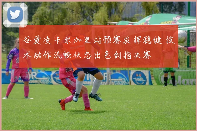 谷爱凌卡尔加里站预赛发挥稳健 技术动作流畅状态出色剑指决赛