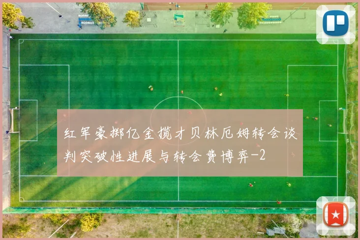 红军豪掷亿金揽才贝林厄姆转会谈判突破性进展与转会费博弈