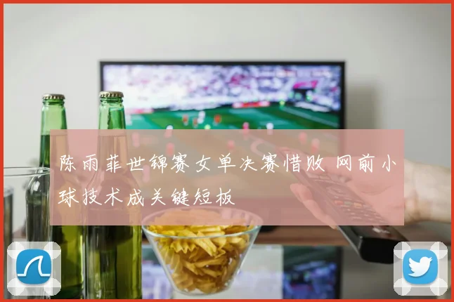 陈雨菲世锦赛女单决赛惜败 网前小球技术成关键短板