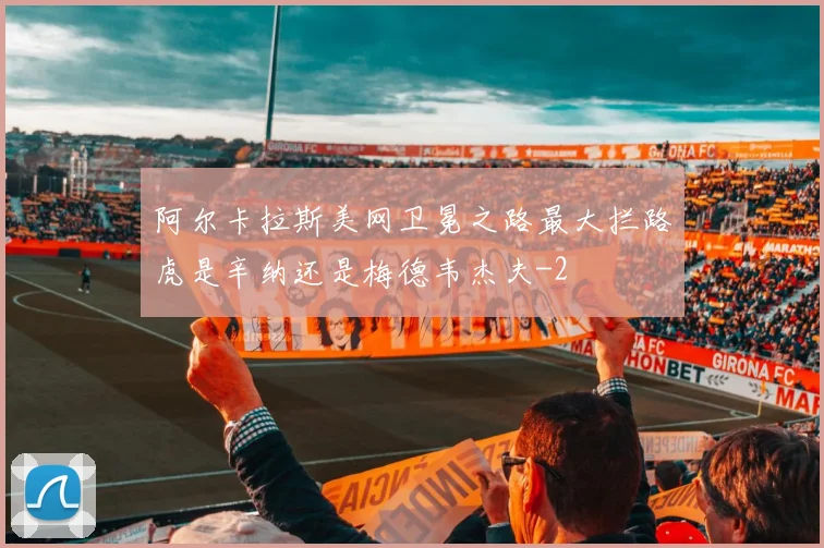 阿尔卡拉斯美网卫冕之路最大拦路虎是辛纳还是梅德韦杰夫