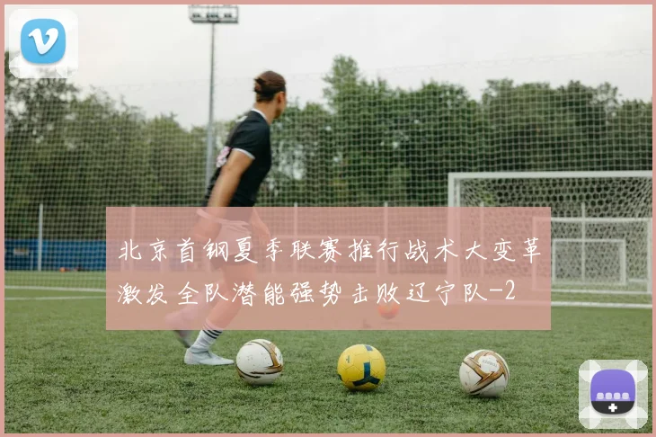 北京首钢夏季联赛推行战术大变革激发全队潜能强势击败辽宁队