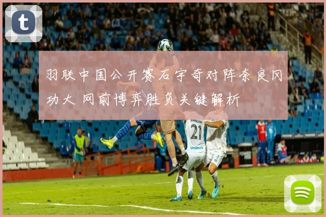 羽联中国公开赛石宇奇对阵奈良冈功大 网前博弈胜负关键解析