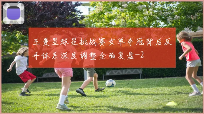 王曼昱球星挑战赛女单夺冠背后反手体系深度调整全面复盘