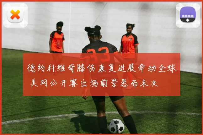 德约科维奇膝伤康复进展牵动全球 美网公开赛出场前景悬而未决