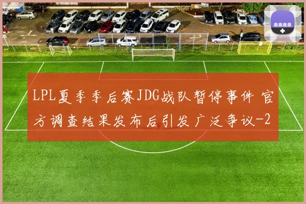 LPL夏季季后赛JDG战队暂停事件 官方调查结果发布后引发广泛争议