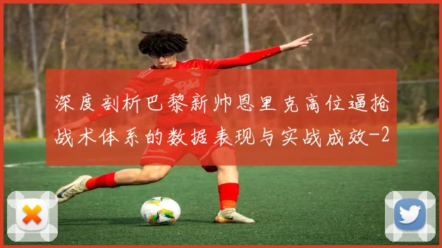 深度剖析巴黎新帅恩里克高位逼抢战术体系的数据表现与实战成效
