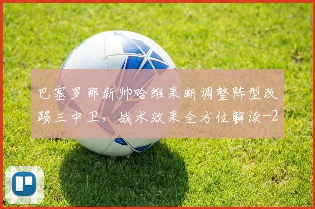 巴塞罗那新帅哈维果断调整阵型改踢三中卫，战术效果全方位解读